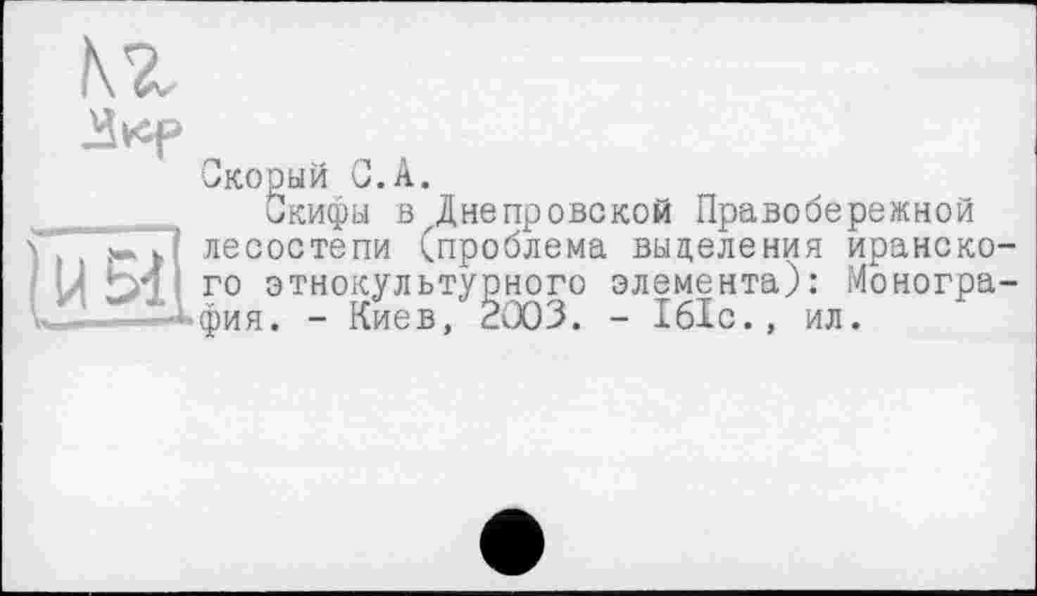 ﻿кг
Скорый С.А.
Скифы в Днепровской Правобережной ГГГґГП лесостепи (проблема выделения иранско-•’ го этнокультурного элемента): Моногра-“‘-^фия. - Киев, 2003. - 161с., ил.